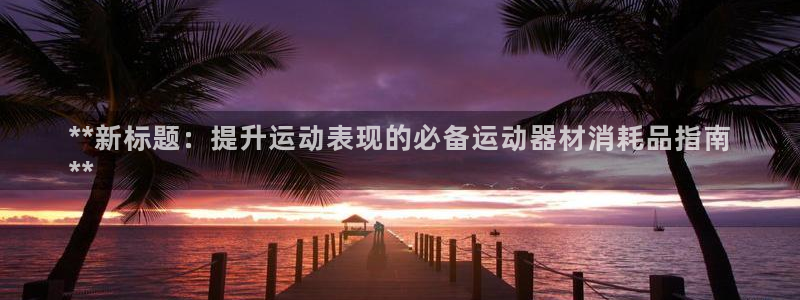 星奥娱乐集团股份有限公司官网：**新标题：提升运动表