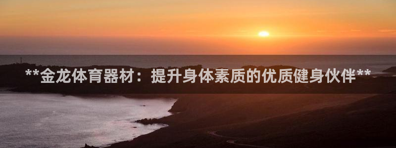 星游娱乐1官网下载：**金龙体育器材：提升身体素质的