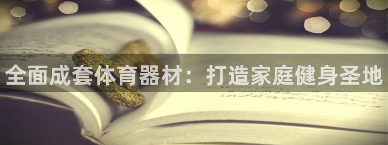 星奥娱乐怎么样：全面成套体育器材：打造家庭健身圣地