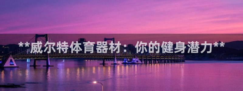 星欧娱乐的官方版本更新内容怎么删除：**威尔特体育器