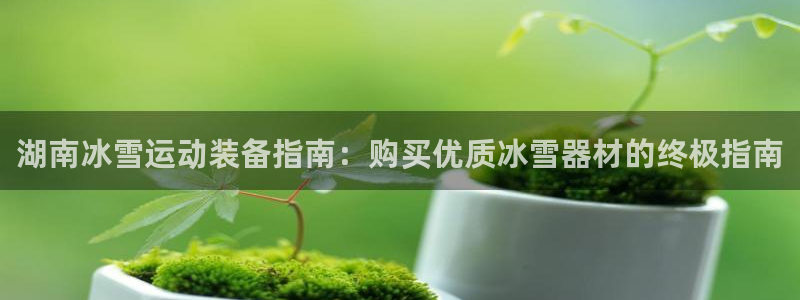 星欧娱乐被扣款7IIII怎么关闭：湖南冰雪运动装备指