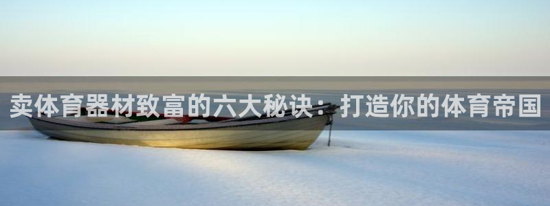 星游娱乐下载地址：卖体育器材致富的六大秘诀：打造你的