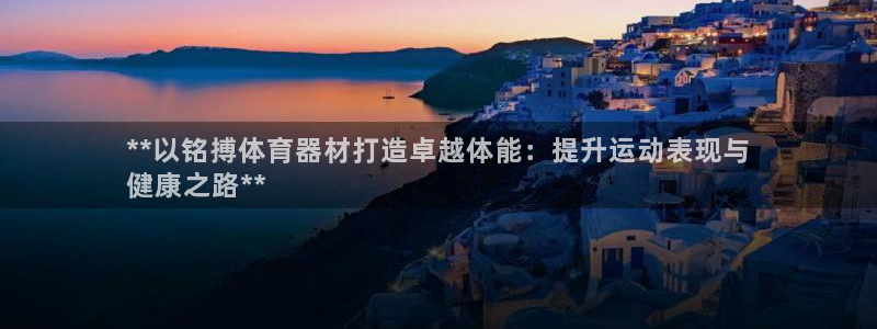 星欧娱乐平台怎么样知乎推荐：**以铭搏体育器材打造卓
