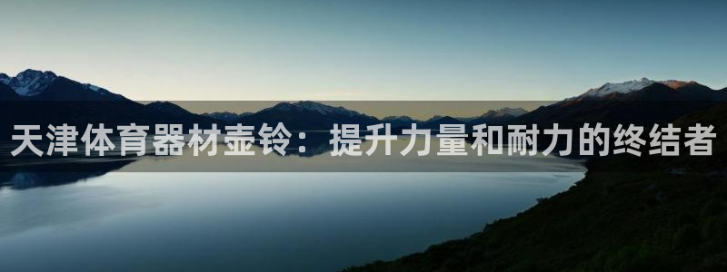 澳星国际娱乐集团：天津体育器材壶铃：提升力量和耐力的
