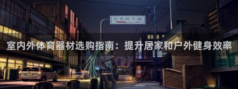 星欧娱乐官方客服联系方式电话：室内外体育器材选购指南