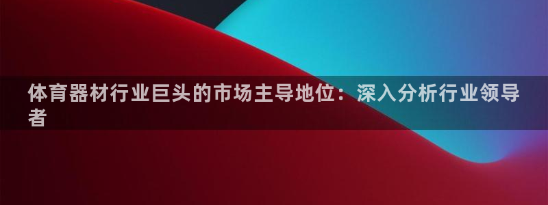 星欧娱乐挂机教程：体育器材行业巨头的市场主导地位：深