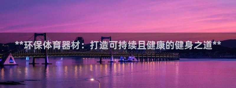 星欧娱乐是正规平台吗知乎推荐：**环保体育器材：打造