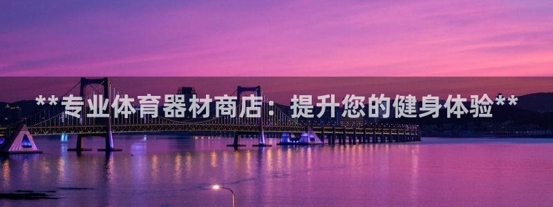 星欧娱乐伐官网注册：**专业体育器材商店：提升您的健