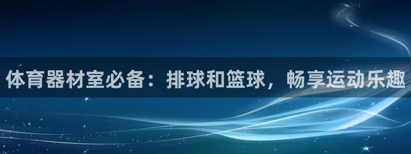 星乐娱乐：体育器材室必备：排球和篮球，畅享运动乐趣