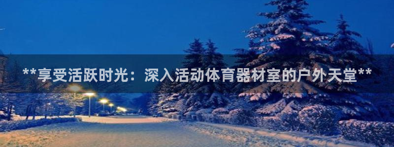 星欧娱乐扣款：**享受活跃时光：深入活动体育器材室的户外天堂