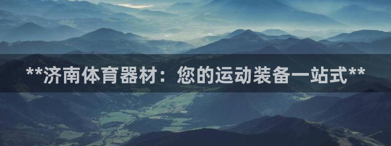 星欧娱乐平台怎么样啊知乎：**济南体育器材：您的运动