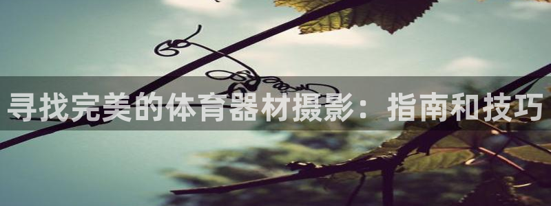 星欧娱乐还能玩吗：寻找完美的体育器材摄影：指南和技巧