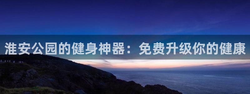 星娱乐文化传媒：淮安公园的健身神器：免费升级你的健康