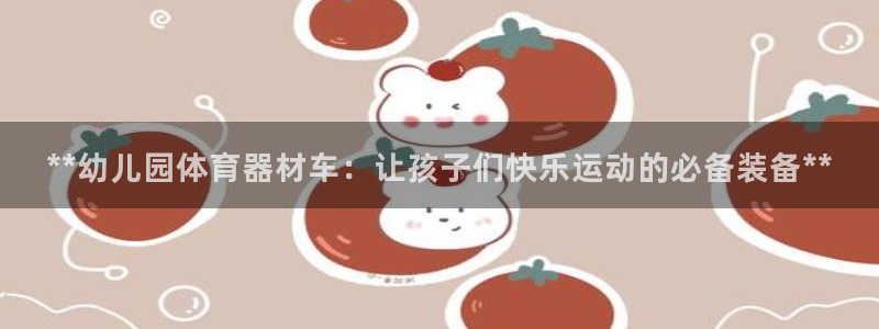 星欧娱乐测速：**幼儿园体育器材车：让孩子们快乐运动