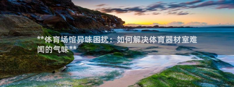 星欧娱乐下载最新版本更新内容：**体育场馆异味困扰：