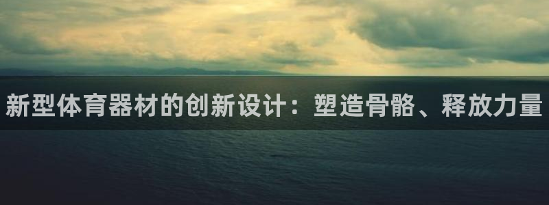 星欧娱乐官网首页下载：新型体育器材的创新设计：塑造骨骼、释放
