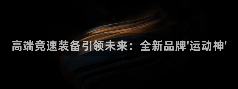 星欧娱乐官网首页：高端竞速装备引领未来：全新品牌\'运动神\
