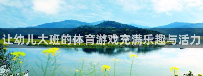 星澳娱乐公司怎么样：让幼儿大班的体育游戏充满乐趣与活力
